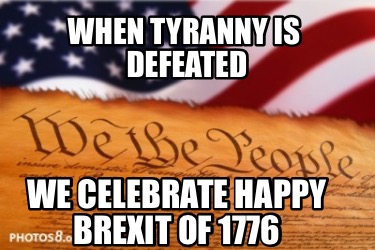 when-tyranny-is-defeated-we-celebrate-happy-brexit-of-1776
