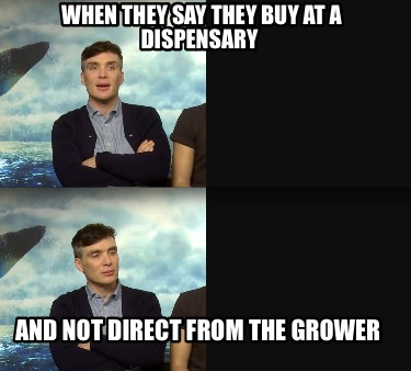 when-they-say-they-buy-at-a-dispensary-and-not-direct-from-the-grower