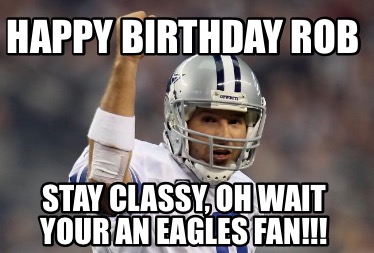 happy-birthday-rob-stay-classy-oh-wait-your-an-eagles-fan