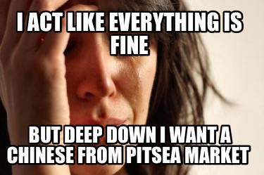 i-act-like-everything-is-fine-but-deep-down-i-want-a-chinese-from-pitsea-market