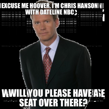 excuse-me-hoover-im-chris-hanson-with-dateline-nbc-will-you-please-have-a-seat-o
