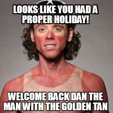 looks-like-you-had-a-proper-holiday-welcome-back-dan-the-man-with-the-golden-tan
