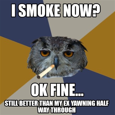 i-smoke-now-still-better-than-my-ex-yawning-half-way-through-ok-fine