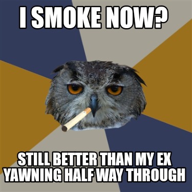 i-smoke-now-still-better-than-my-ex-yawning-half-way-through