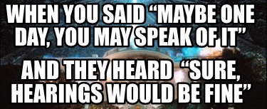 when-you-said-maybe-one-day-you-may-speak-of-it-and-they-heard-sure-hearings-wou