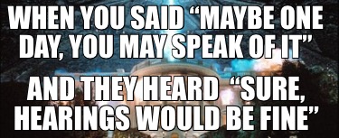 when-you-said-maybe-one-day-you-may-speak-of-it-and-they-heard-sure-hearings-wou2