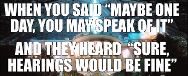 when-you-said-maybe-one-day-you-may-speak-of-it-and-they-heard-sure-hearings-wou9