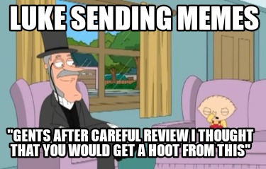 luke-sending-memes-gents-after-careful-review-i-thought-that-you-would-get-a-hoo