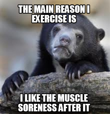 the-main-reason-i-exercise-is-i-like-the-muscle-soreness-after-it