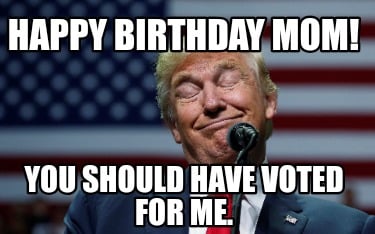 happy-birthday-mom-you-should-have-voted-for-me3
