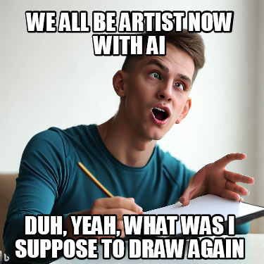 we-all-be-artist-now-with-ai-duh-yeah-what-was-i-suppose-to-draw-again
