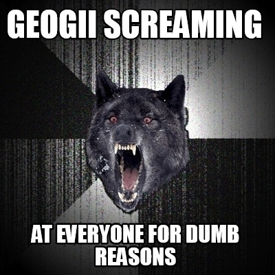 geogii-screaming-at-everyone-for-dumb-reasons