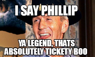 i-say-phillip-ya-legend-thats-absolutely-tickety-boo