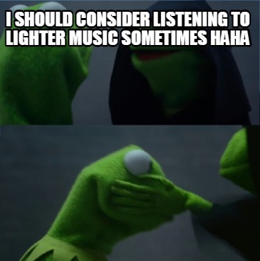 i-should-consider-listening-to-lighter-music-sometimes-haha