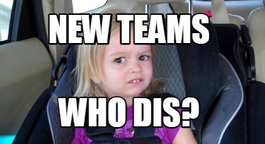 new-teams-who-dis