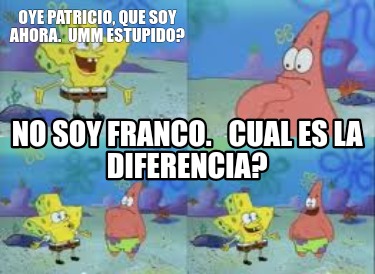 oye-patricio-que-soy-ahora.-umm-estupido-no-soy-franco.-cual-es-la-diferencia