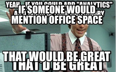 if-someone-would-mention-office-space-that-would-be-great