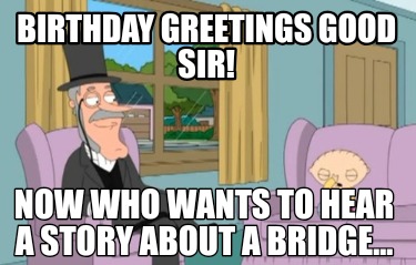 birthday-greetings-good-sir-now-who-wants-to-hear-a-story-about-a-bridge