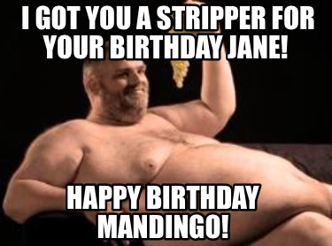 i-got-you-a-stripper-for-your-birthday-jane-happy-birthday-mandingo