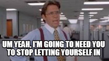 um-yeah-im-going-to-need-you-to-stop-letting-yourself-in