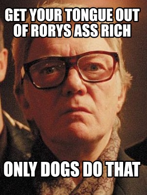 get-your-tongue-out-of-rorys-ass-rich-only-dogs-do-that