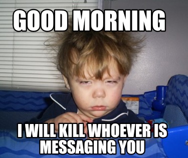 good-morning-i-will-kill-whoever-is-messaging-you