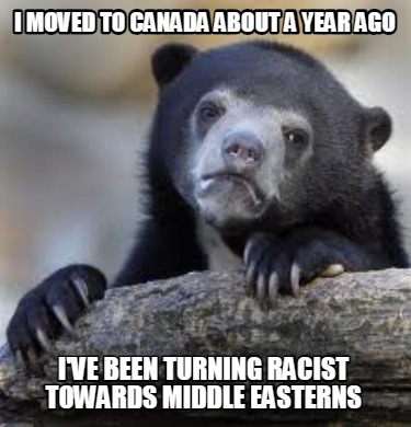 i-moved-to-canada-about-a-year-ago-ive-been-turning-racist-towards-middle-easter