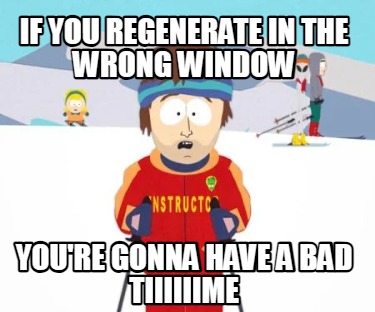 if-you-regenerate-in-the-wrong-window-youre-gonna-have-a-bad-tiiiiiime