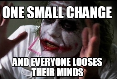 one-small-change-and-everyone-looses-their-minds