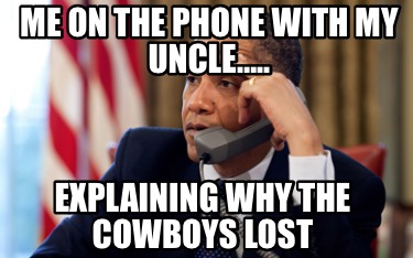 me-on-the-phone-with-my-uncle..-explaining-why-the-cowboys-lost