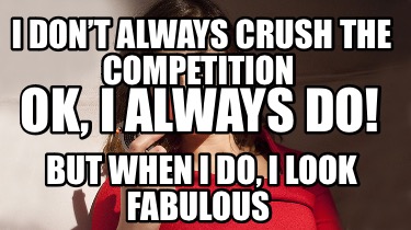 i-dont-always-crush-the-competition-but-when-i-do-i-look-fabulous-ok-i-always-do