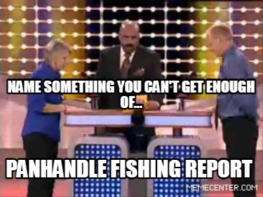 name-something-you-cant-get-enough-of...-panhandle-fishing-report