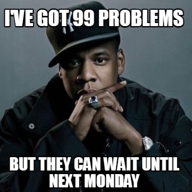 ive-got-99-problems-but-they-can-wait-until-next-monday