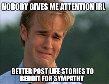 nobody-gives-me-attention-irl-better-post-life-stories-to-reddit-for-sympathy