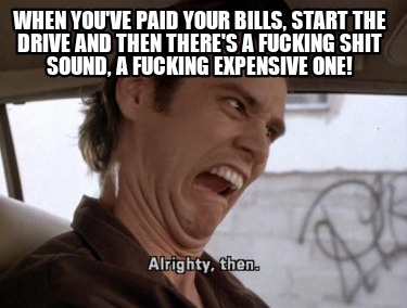 when-youve-paid-your-bills-start-the-drive-and-then-theres-a-fucking-shit-sound-
