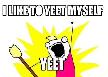 i-like-to-yeet-myself-yeet