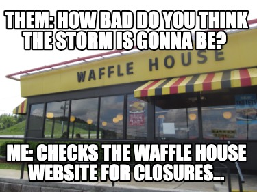 them-how-bad-do-you-think-the-storm-is-gonna-be-me-checks-the-waffle-house-websi