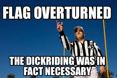 flag-overturned-the-dickriding-was-in-fact-necessary