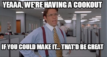 yeaaa-were-having-a-cookout-if-you-could-make-it...-thatd-be-great