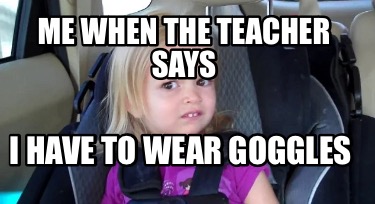me-when-the-teacher-says-i-have-to-wear-goggles