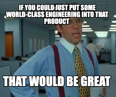 if-you-could-just-put-some-world-class-engineering-into-that-product-that-would-