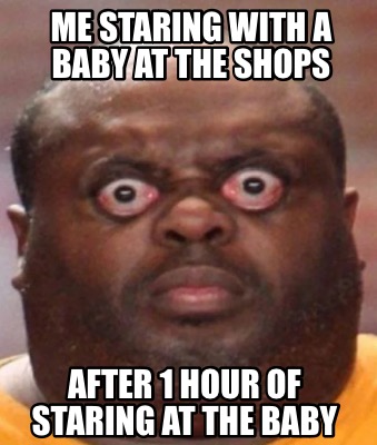 me-staring-with-a-baby-at-the-shops-after-1-hour-of-staring-at-the-baby
