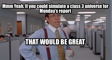 mmm-yeah.-if-you-could-simulate-a-class-3-universe-for-mondays-report-that-would