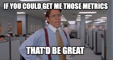 if-you-could-get-me-those-metrics-thatd-be-great5