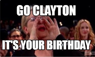 Meme Creator - Funny Go Clayton It’s your birthday Meme Generator at