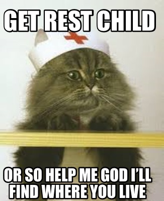 get-rest-child-or-so-help-me-god-ill-find-where-you-live