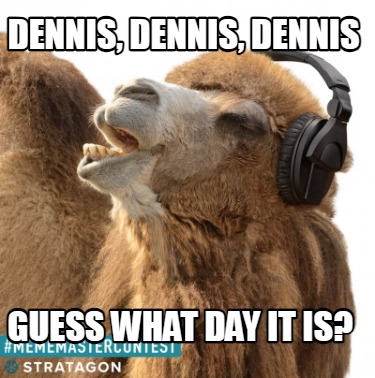 dennis-dennis-dennis-guess-what-day-it-is