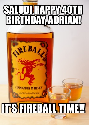 salud-happy-40th-birthday-adrian-its-fireball-time
