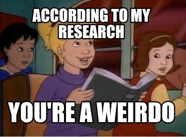 according-to-my-research-youre-a-weirdo