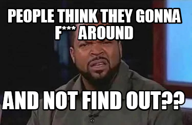 people-think-they-gonna-f-around-and-not-find-out
